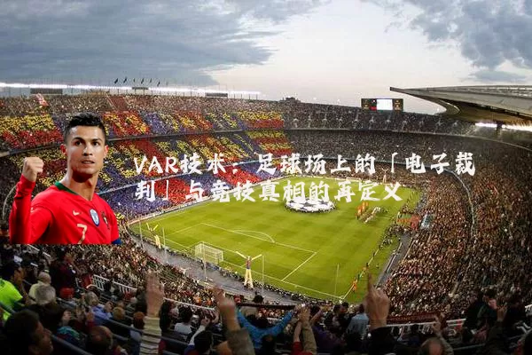 VAR技术：足球场上的「电子裁判」与竞技真相的再定义