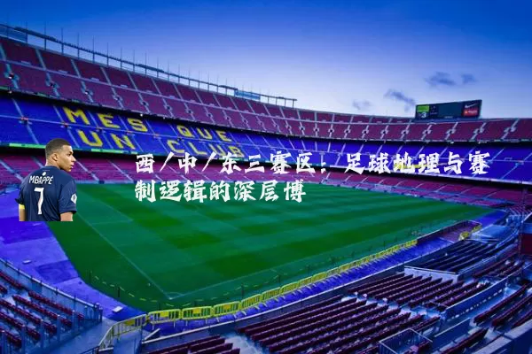 西/中/东三赛区:足球地理与赛制逻辑的深层博弈