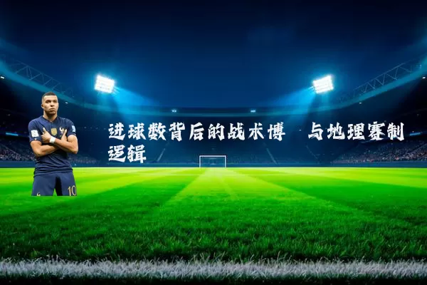 进球数背后的战术博弈与地理赛制逻辑