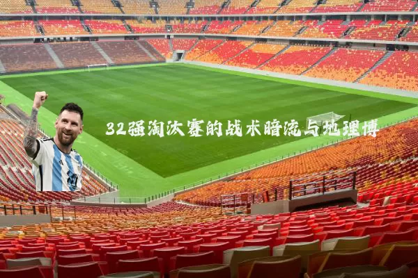32强淘汰赛的战术暗流与地理博弈
