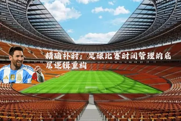精确补时：足球比赛时间管理的底层逻辑重构