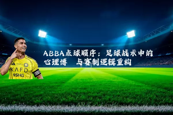 ABBA点球顺序:足球战术中的心理博弈与赛制逻辑重构