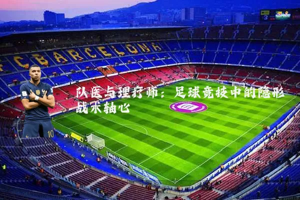 队医与理疗师：足球竞技中的隐形战术轴心