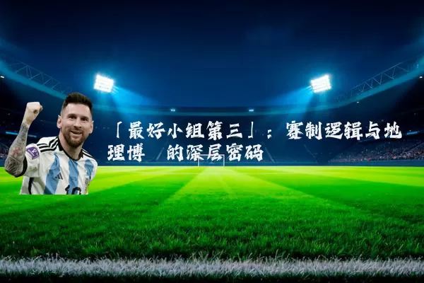 「最好小组第三」:赛制逻辑与地理博弈的深层密码